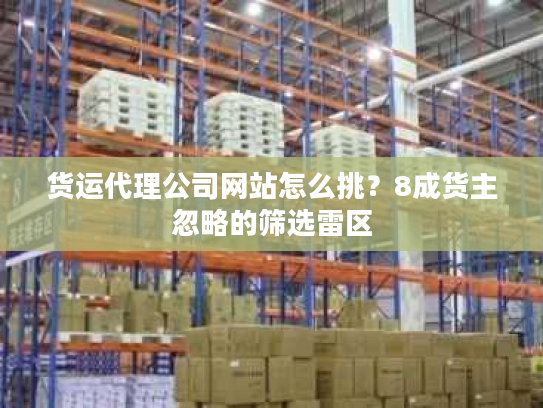 货运代理公司网站怎么挑？8成货主忽略的筛选雷区