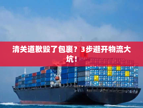 清关道歉毁了包裹？3步避开物流大坑！