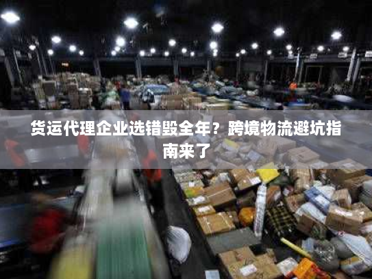 货运代理企业选错毁全年?跨境物流避坑指南来了 货运代理企业选错毁全年?跨境物流避坑指南来了