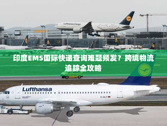印度EMS国际快递查询难题频发?跨境物流追踪全攻略 印度EMS国际快递查询难题频发?跨境物流追踪全攻略