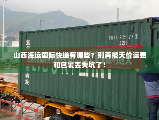 山西海运国际快递有哪些？别再被天价运费和包裹丢失坑了！