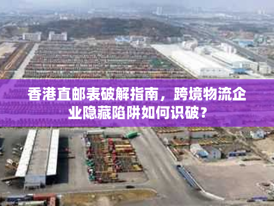 香港直邮表破解指南,跨境物流企业隐藏陷阱如何识破? 香港直邮表破解指南,跨境物流企业隐藏陷阱如何识破?