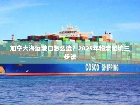 加拿大海运港口怎么选?2025年物流避坑三步法 加拿大海运港口怎么选?2025年物流避坑三步法
