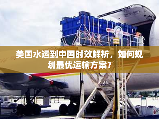 美国水运到中国时效解析，如何规划最优运输方案？