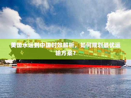美国水运到中国时效解析，如何规划最优运输方案？