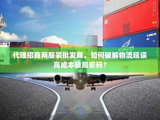 代理招商网服装批发商,如何破解物流延误高成本破局密码? 代理招商网服装批发商,如何破解物流延误高成本破局密码?