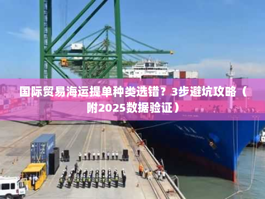 国际贸易海运提单种类选错？3步避坑攻略（附2025数据验证）