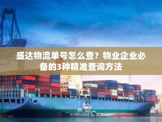 盛达物流单号怎么查？物业企业必备的3种精准查询方法