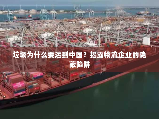 垃圾为什么要运到中国?揭露物流企业的隐蔽陷阱 垃圾为什么要运到中国?揭露物流企业的隐蔽陷阱
