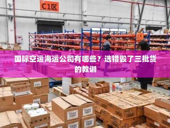 国际空运海运公司有哪些?选错毁了三批货的教训 国际空运海运公司有哪些?选错毁了三批货的教训