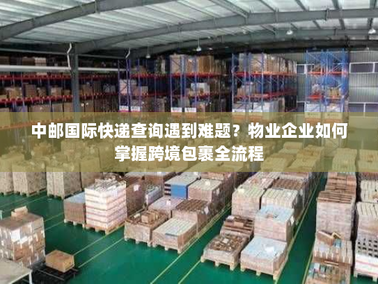 中邮国际快递查询遇到难题?物业企业如何掌握跨境包裹全流程 中邮国际快递查询遇到难题?物业企业如何掌握跨境包裹全流程