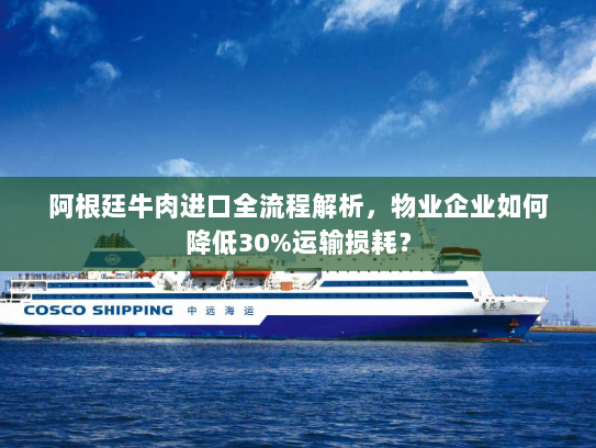 阿根廷牛肉进口全流程解析，物业企业如何降低30%运输损耗？
