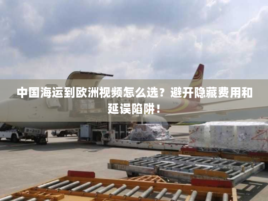 中国海运到欧洲视频怎么选?避开隐藏费用和延误陷阱! 中国海运到欧洲视频怎么选?避开隐藏费用和延误陷阱!