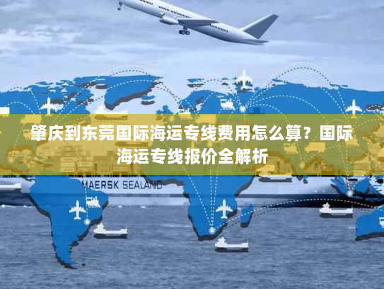 肇庆到东莞国际海运专线费用怎么算？国际海运专线报价全解析