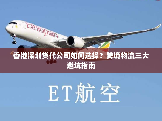 香港深圳货代公司如何选择？跨境物流三大避坑指南