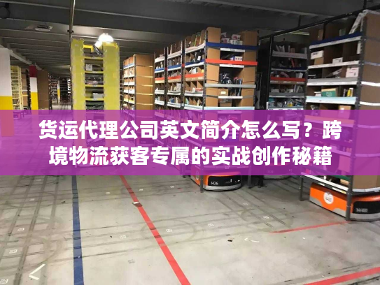货运代理公司英文简介怎么写?跨境物流获客专属的实战创作秘籍 货运代理公司英文简介怎么写?跨境物流获客专属的实战创作秘籍
