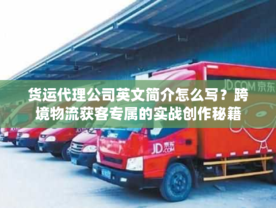 货运代理公司英文简介怎么写？跨境物流获客专属的实战创作秘籍