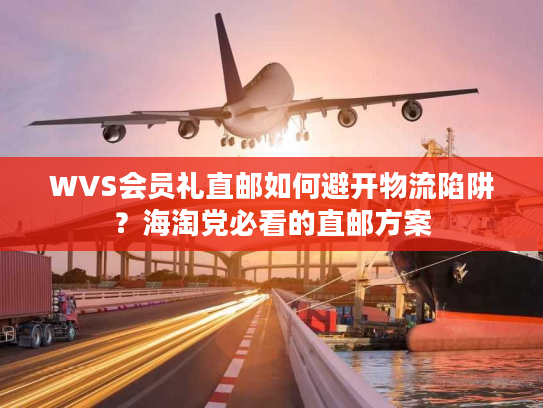 WVS会员礼直邮如何避开物流陷阱?海淘党必看的直邮方案 WVS会员礼直邮如何避开物流陷阱?海淘党必看的直邮方案