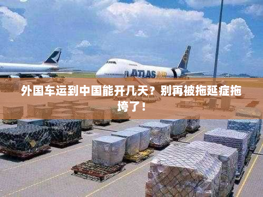 外国车运到中国能开几天？别再被拖延症拖垮了！