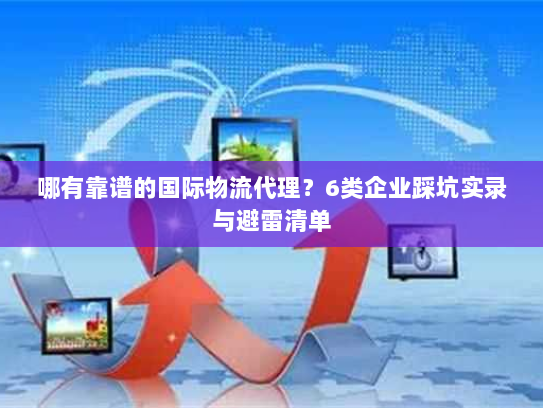 哪有靠谱的国际物流代理?6类企业踩坑实录与避雷清单 哪有靠谱的国际物流代理?6类企业踩坑实录与避雷清单