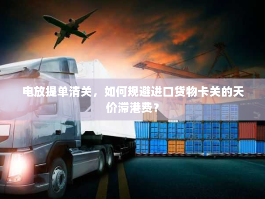 电放提单清关,如何规避进口货物卡关的天价滞港费? 电放提单清关,如何规避进口货物卡关的天价滞港费?