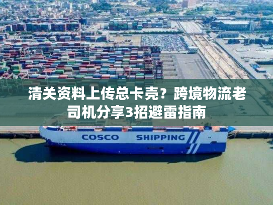 清关资料上传总卡壳？跨境物流老司机分享3招避雷指南