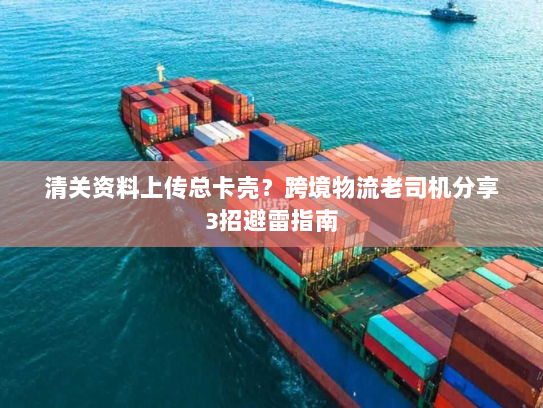 清关资料上传总卡壳？跨境物流老司机分享3招避雷指南