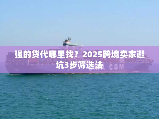 强的货代哪里找?2025跨境卖家避坑3步筛选法 强的货代哪里找?2025跨境卖家避坑3步筛选法