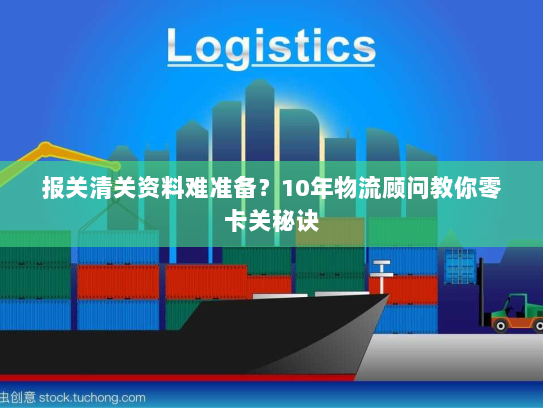 报关清关资料难准备?10年物流顾问教你零卡关秘诀 报关清关资料难准备?10年物流顾问教你零卡关秘诀