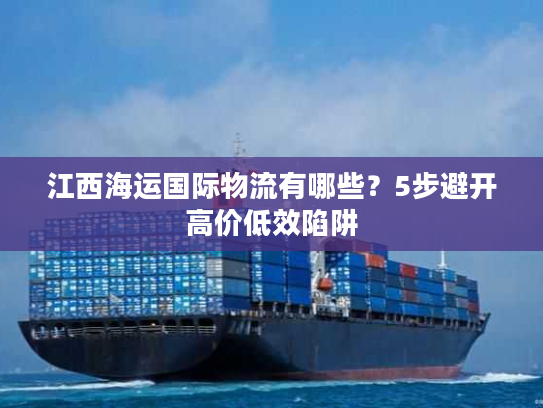 江西海运国际物流有哪些？5步避开高价低效陷阱