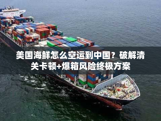 美国海鲜怎么空运到中国?破解清关卡顿+爆箱风险终极方案 美国海鲜怎么空运到中国?破解清关卡顿+爆箱风险终极方案