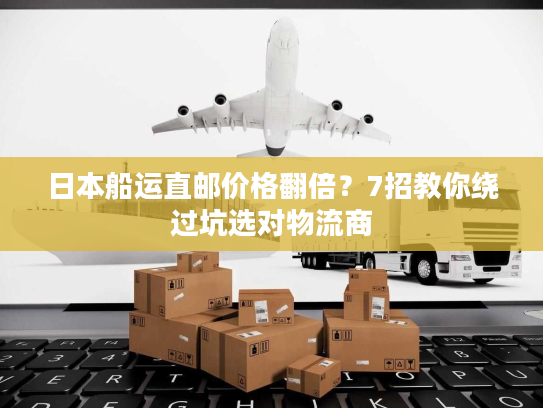日本船运直邮价格翻倍？7招教你绕过坑选对物流商