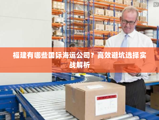 福建有哪些国际海运公司？高效避坑选择实战解析