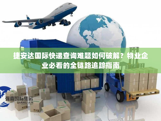 捷安达国际快递查询难题如何破解?物业企业必看的全链路追踪指南 捷安达国际快递查询难题如何破解?物业企业必看的全链路追踪指南
