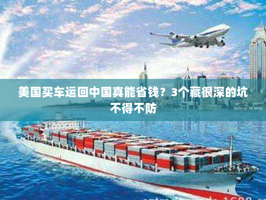 美国买车运回中国真能省钱?3个藏很深的坑不得不防 美国买车运回中国真能省钱?3个藏很深的坑不得不防