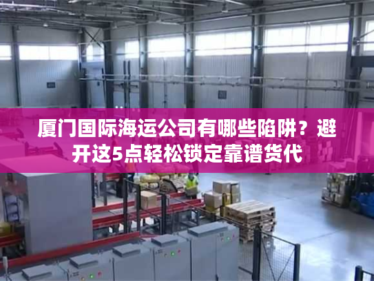 厦门国际海运公司有哪些陷阱?避开这5点轻松锁定靠谱货代 厦门国际海运公司有哪些陷阱?避开这5点轻松锁定靠谱货代