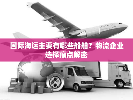 国际海运主要有哪些船舶?物流企业选择痛点解密 国际海运主要有哪些船舶?物流企业选择痛点解密