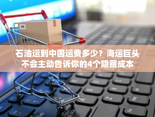 石油运到中国运费多少？海运巨头不会主动告诉你的4个隐藏成本