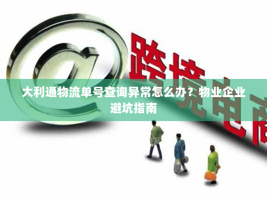大利通物流单号查询异常怎么办?物业企业避坑指南 大利通物流单号查询异常怎么办?物业企业避坑指南