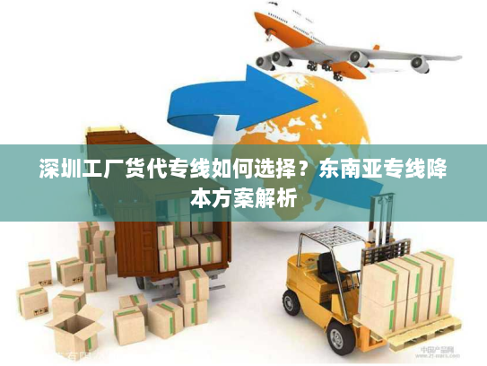 深圳工厂货代专线如何选择？东南亚专线降本方案解析