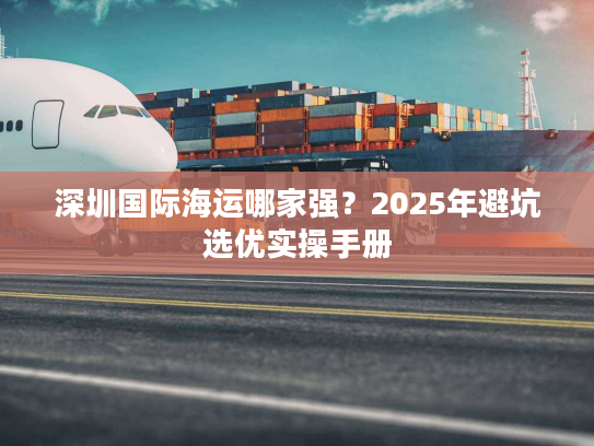 深圳国际海运哪家强？2025年避坑选优实操手册