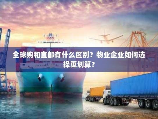 全球购和直邮有什么区别?物业企业如何选择更划算? 全球购和直邮有什么区别?物业企业如何选择更划算?