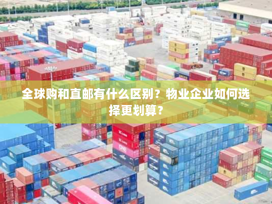 全球购和直邮有什么区别?物业企业如何选择更划算? 全球购和直邮有什么区别?物业企业如何选择更划算?