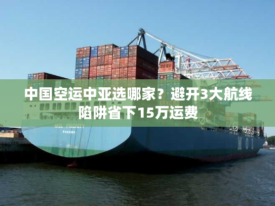 中国空运中亚选哪家？避开3大航线陷阱省下15万运费