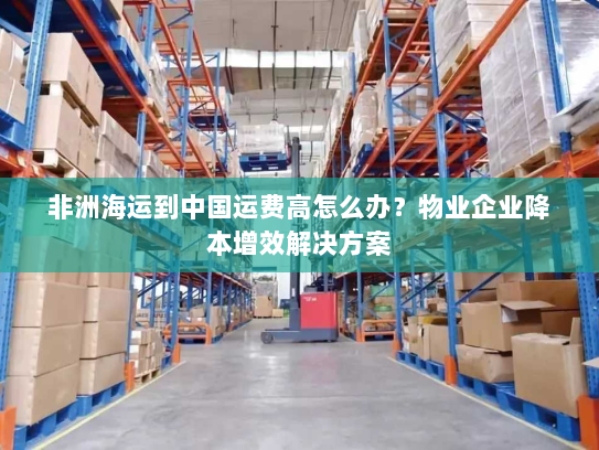 非洲海运到中国运费高怎么办?物业企业降本增效解决方案 非洲海运到中国运费高怎么办?物业企业降本增效解决方案