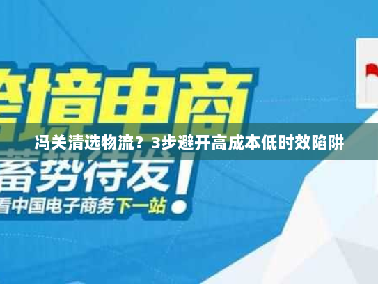 冯关清选物流？3步避开高成本低时效陷阱