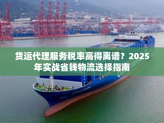 货运代理服务税率高得离谱?2025年实战省钱物流选择指南 货运代理服务税率高得离谱?2025年实战省钱物流选择指南