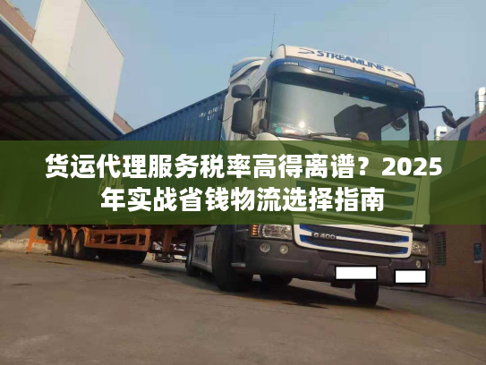 货运代理服务税率高得离谱?2025年实战省钱物流选择指南 货运代理服务税率高得离谱?2025年实战省钱物流选择指南