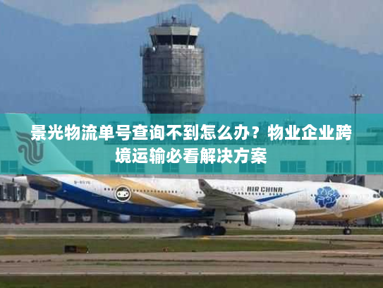 景光物流单号查询不到怎么办?物业企业跨境运输必看解决方案 景光物流单号查询不到怎么办?物业企业跨境运输必看解决方案