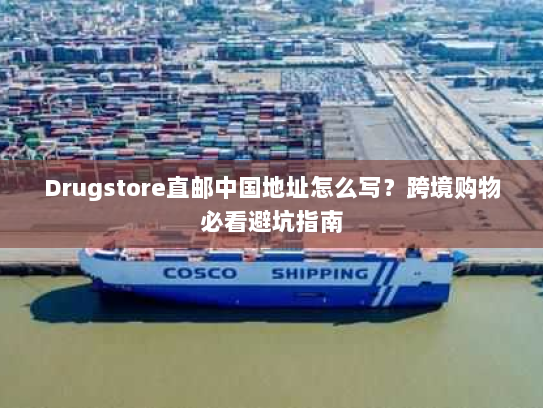 Drugstore直邮中国地址怎么写?跨境购物必看避坑指南 Drugstore直邮中国地址怎么写?跨境购物必看避坑指南